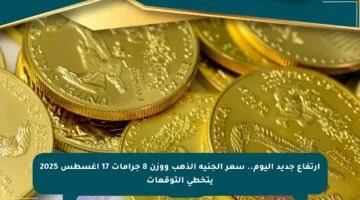 ارتفاع جديد اليوم.. سعر الجنيه الذهب ووزن 8 جرامات 17 أغسطس 2025 يتخطى التوقعات